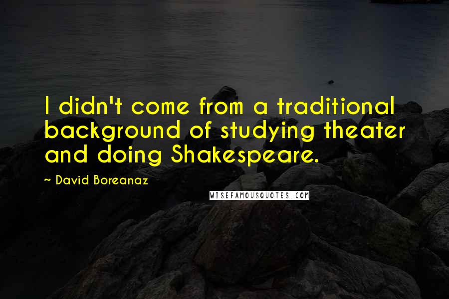David Boreanaz Quotes: I didn't come from a traditional background of studying theater and doing Shakespeare.