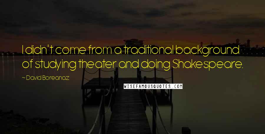 David Boreanaz Quotes: I didn't come from a traditional background of studying theater and doing Shakespeare.