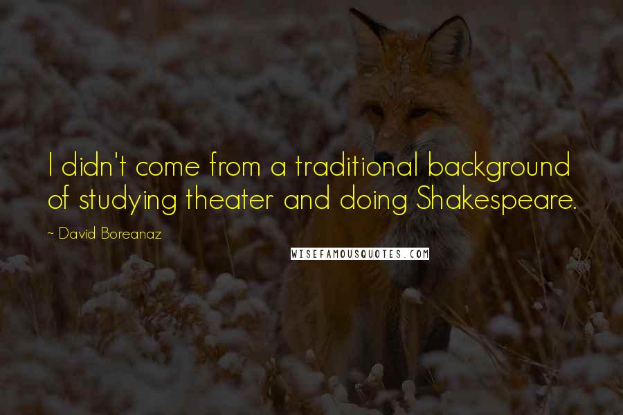 David Boreanaz Quotes: I didn't come from a traditional background of studying theater and doing Shakespeare.