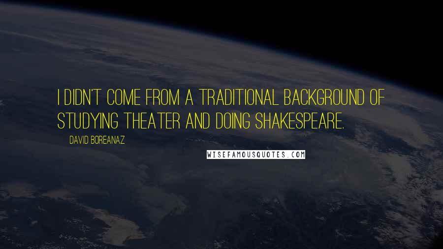 David Boreanaz Quotes: I didn't come from a traditional background of studying theater and doing Shakespeare.