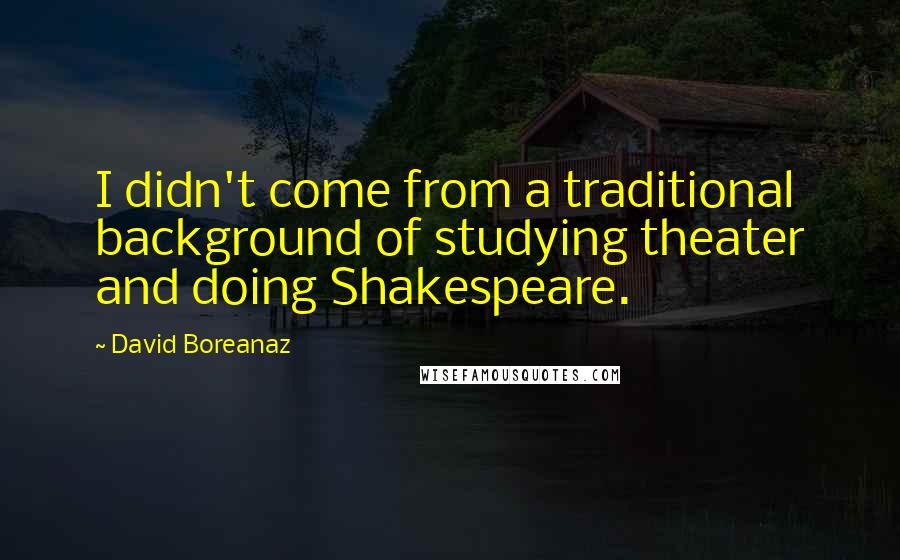 David Boreanaz Quotes: I didn't come from a traditional background of studying theater and doing Shakespeare.