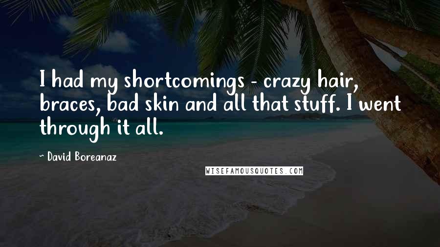 David Boreanaz Quotes: I had my shortcomings - crazy hair, braces, bad skin and all that stuff. I went through it all.