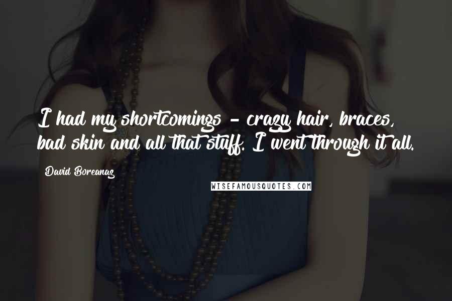 David Boreanaz Quotes: I had my shortcomings - crazy hair, braces, bad skin and all that stuff. I went through it all.