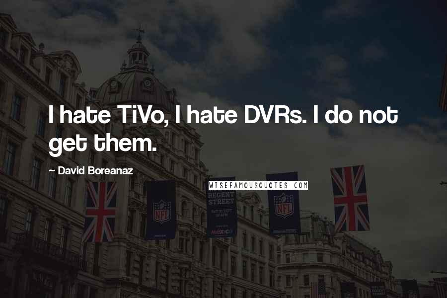 David Boreanaz Quotes: I hate TiVo, I hate DVRs. I do not get them.