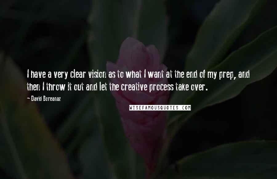 David Boreanaz Quotes: I have a very clear vision as to what I want at the end of my prep, and then I throw it out and let the creative process take over.