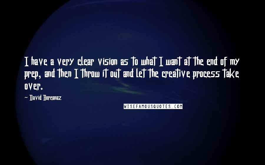 David Boreanaz Quotes: I have a very clear vision as to what I want at the end of my prep, and then I throw it out and let the creative process take over.