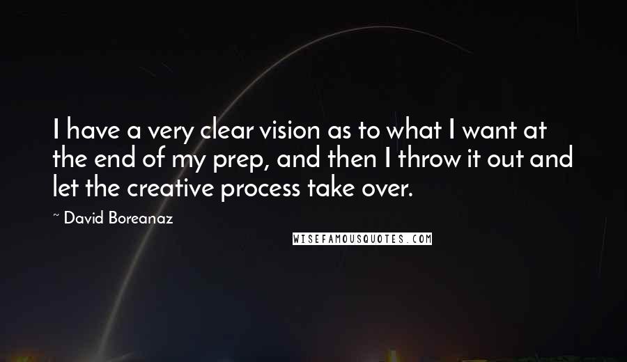 David Boreanaz Quotes: I have a very clear vision as to what I want at the end of my prep, and then I throw it out and let the creative process take over.