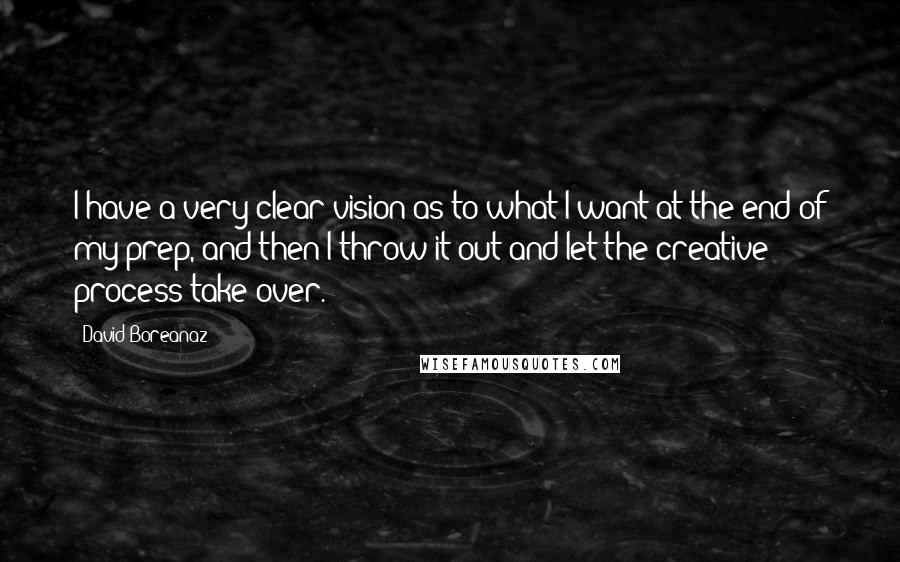 David Boreanaz Quotes: I have a very clear vision as to what I want at the end of my prep, and then I throw it out and let the creative process take over.