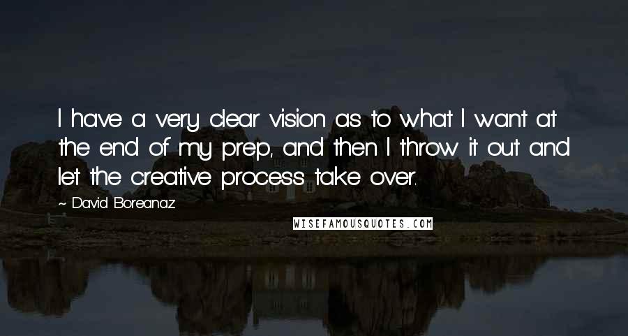 David Boreanaz Quotes: I have a very clear vision as to what I want at the end of my prep, and then I throw it out and let the creative process take over.