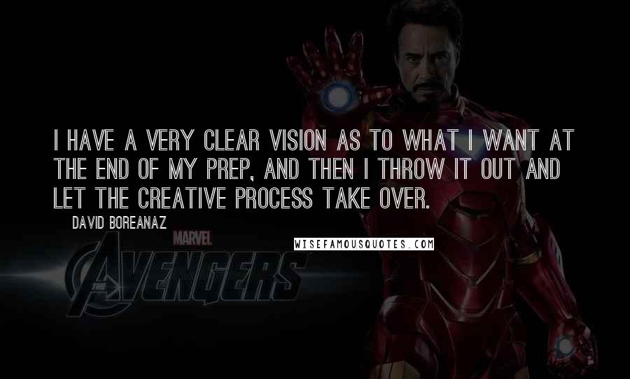 David Boreanaz Quotes: I have a very clear vision as to what I want at the end of my prep, and then I throw it out and let the creative process take over.
