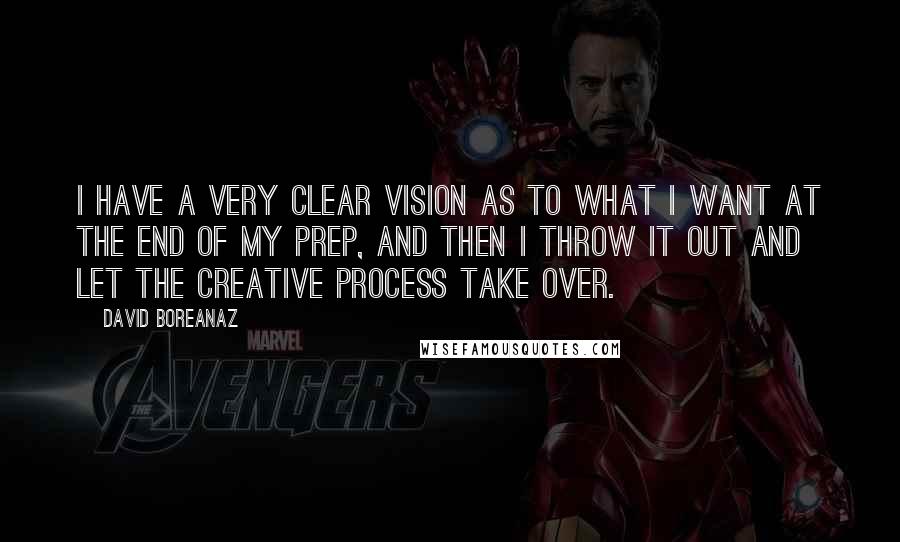 David Boreanaz Quotes: I have a very clear vision as to what I want at the end of my prep, and then I throw it out and let the creative process take over.