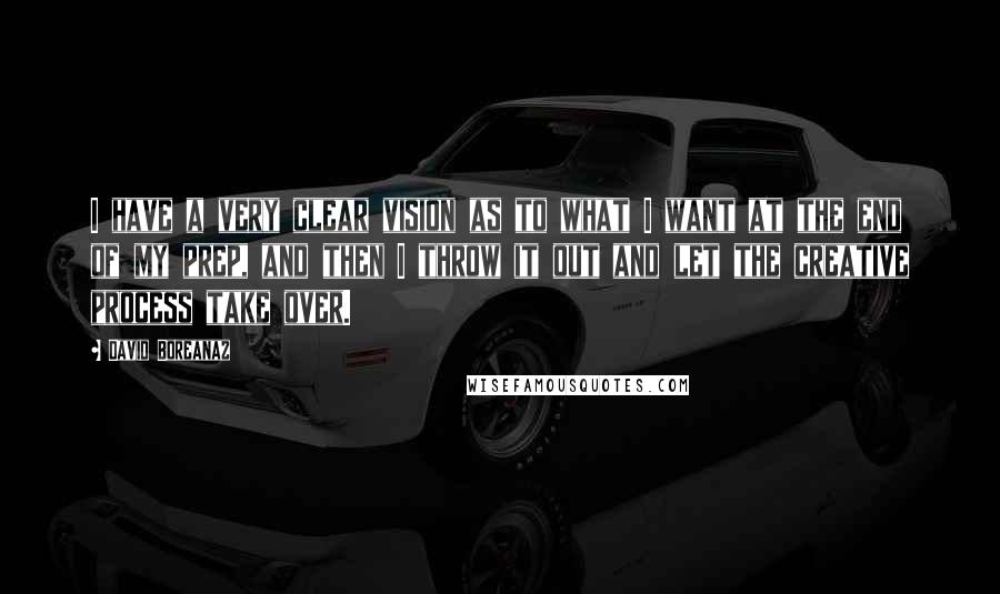 David Boreanaz Quotes: I have a very clear vision as to what I want at the end of my prep, and then I throw it out and let the creative process take over.