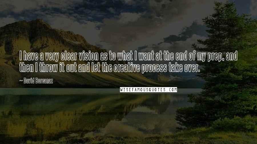 David Boreanaz Quotes: I have a very clear vision as to what I want at the end of my prep, and then I throw it out and let the creative process take over.