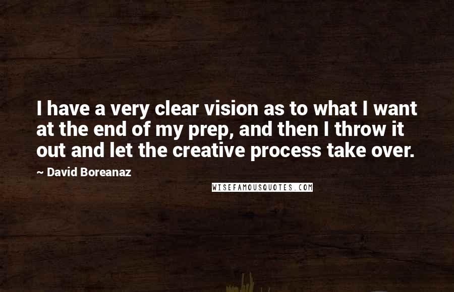 David Boreanaz Quotes: I have a very clear vision as to what I want at the end of my prep, and then I throw it out and let the creative process take over.