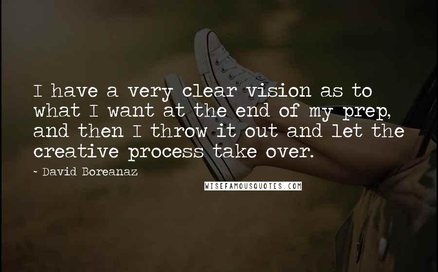 David Boreanaz Quotes: I have a very clear vision as to what I want at the end of my prep, and then I throw it out and let the creative process take over.