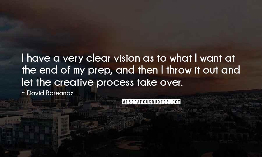 David Boreanaz Quotes: I have a very clear vision as to what I want at the end of my prep, and then I throw it out and let the creative process take over.