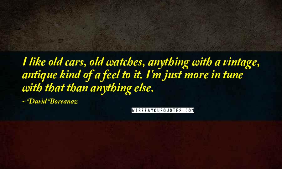 David Boreanaz Quotes: I like old cars, old watches, anything with a vintage, antique kind of a feel to it. I'm just more in tune with that than anything else.