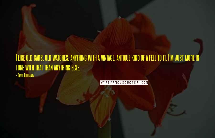 David Boreanaz Quotes: I like old cars, old watches, anything with a vintage, antique kind of a feel to it. I'm just more in tune with that than anything else.