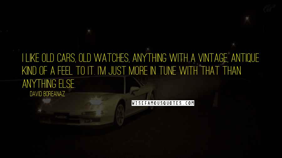 David Boreanaz Quotes: I like old cars, old watches, anything with a vintage, antique kind of a feel to it. I'm just more in tune with that than anything else.