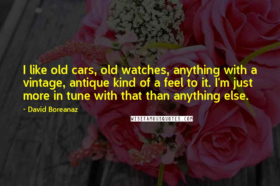David Boreanaz Quotes: I like old cars, old watches, anything with a vintage, antique kind of a feel to it. I'm just more in tune with that than anything else.