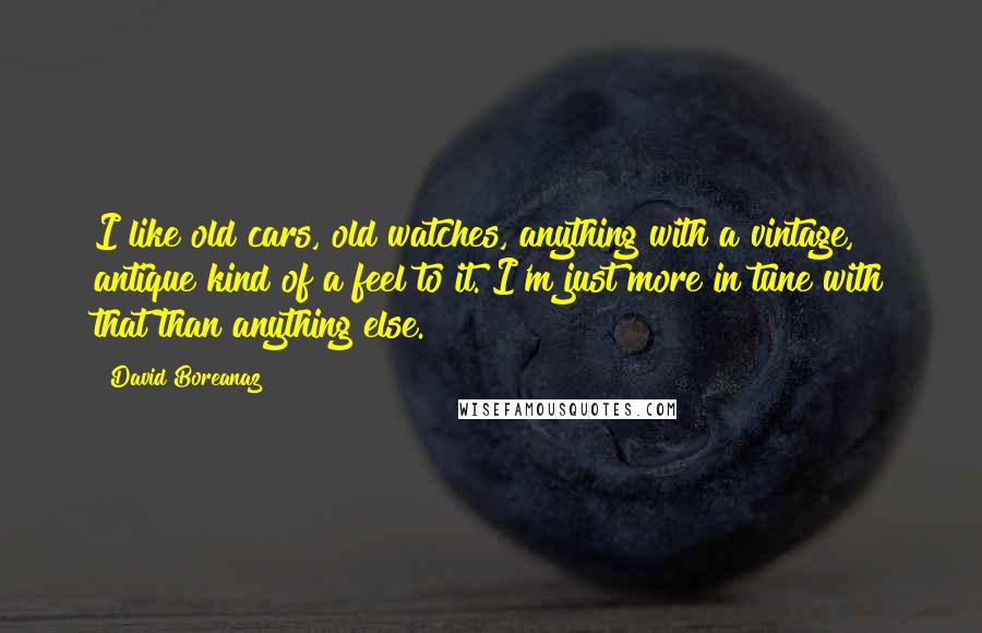 David Boreanaz Quotes: I like old cars, old watches, anything with a vintage, antique kind of a feel to it. I'm just more in tune with that than anything else.