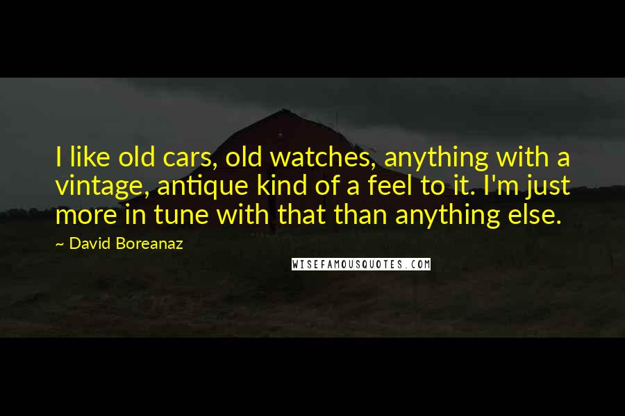 David Boreanaz Quotes: I like old cars, old watches, anything with a vintage, antique kind of a feel to it. I'm just more in tune with that than anything else.