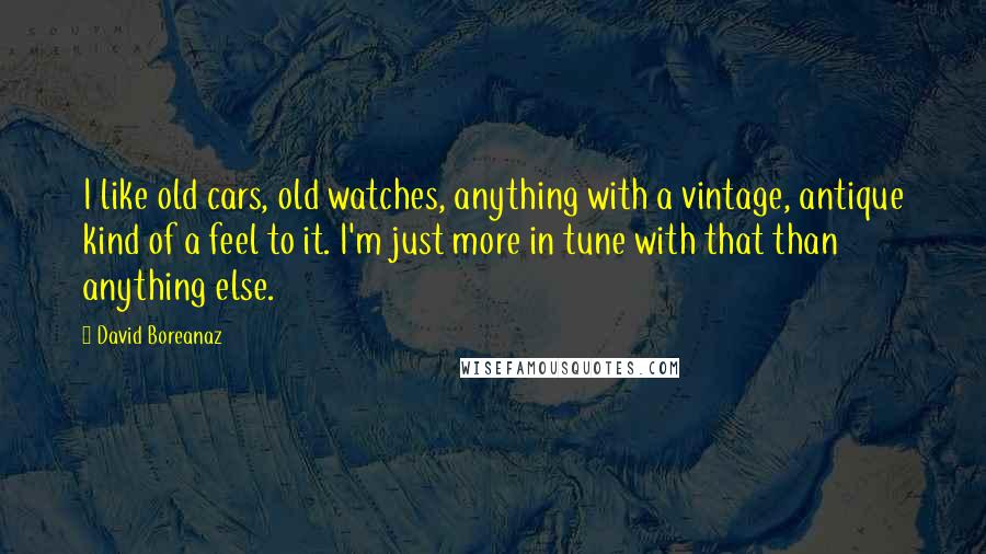 David Boreanaz Quotes: I like old cars, old watches, anything with a vintage, antique kind of a feel to it. I'm just more in tune with that than anything else.