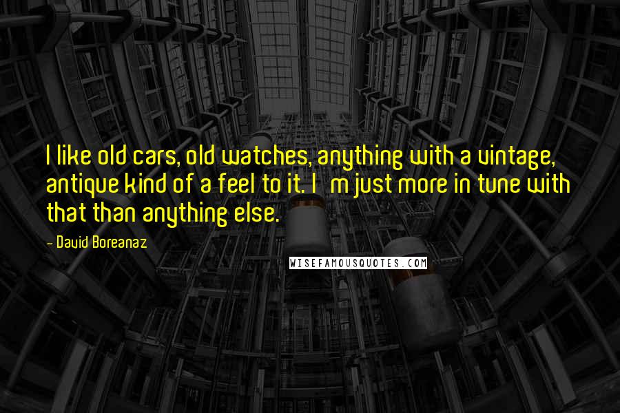 David Boreanaz Quotes: I like old cars, old watches, anything with a vintage, antique kind of a feel to it. I'm just more in tune with that than anything else.