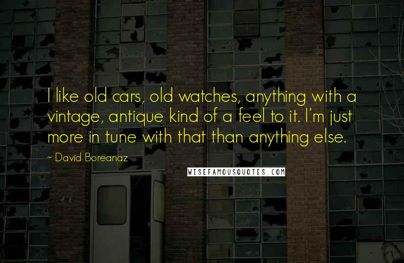 David Boreanaz Quotes: I like old cars, old watches, anything with a vintage, antique kind of a feel to it. I'm just more in tune with that than anything else.