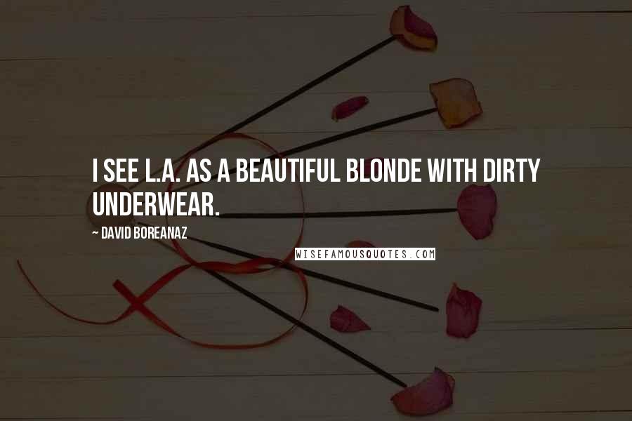 David Boreanaz Quotes: I see L.A. as a beautiful blonde with dirty underwear.