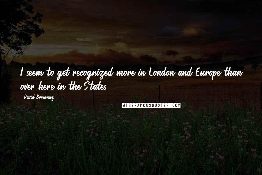 David Boreanaz Quotes: I seem to get recognized more in London and Europe than over here in the States.