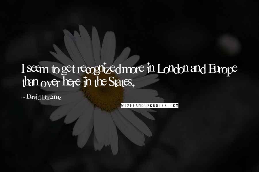 David Boreanaz Quotes: I seem to get recognized more in London and Europe than over here in the States.
