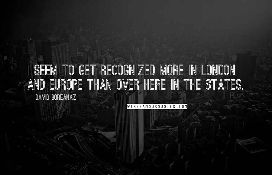 David Boreanaz Quotes: I seem to get recognized more in London and Europe than over here in the States.