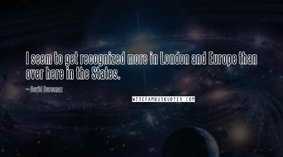 David Boreanaz Quotes: I seem to get recognized more in London and Europe than over here in the States.