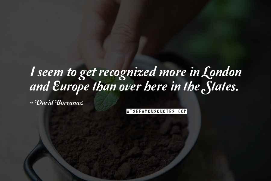 David Boreanaz Quotes: I seem to get recognized more in London and Europe than over here in the States.