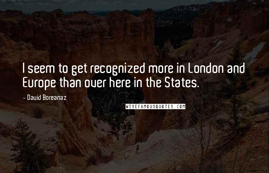 David Boreanaz Quotes: I seem to get recognized more in London and Europe than over here in the States.