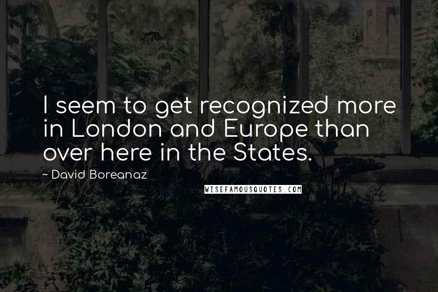 David Boreanaz Quotes: I seem to get recognized more in London and Europe than over here in the States.