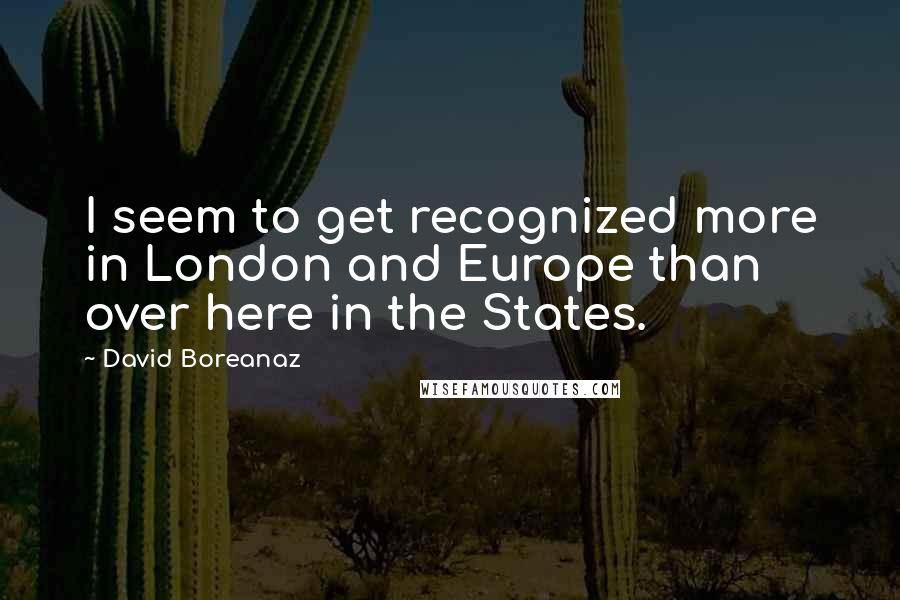 David Boreanaz Quotes: I seem to get recognized more in London and Europe than over here in the States.