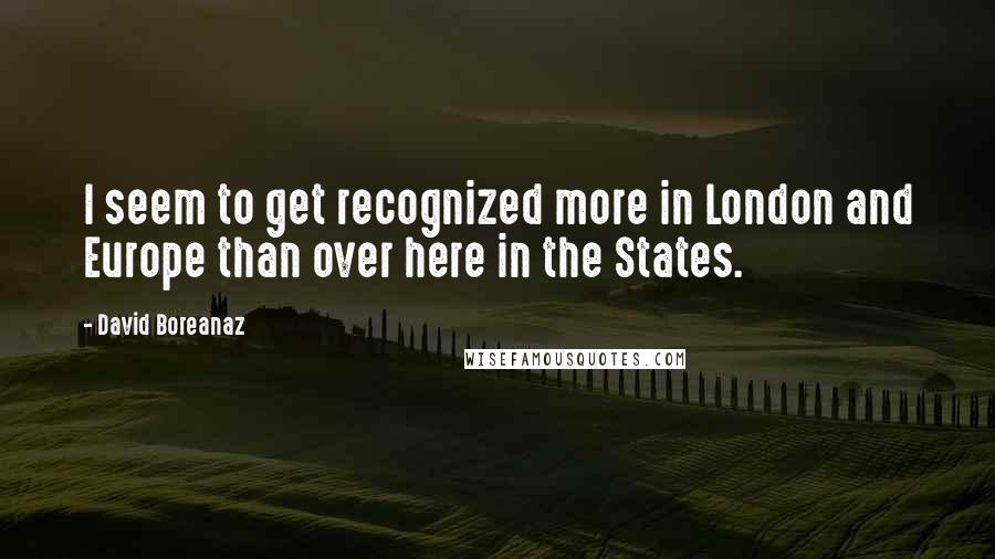 David Boreanaz Quotes: I seem to get recognized more in London and Europe than over here in the States.