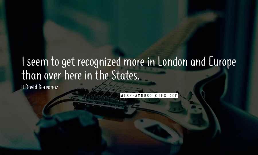 David Boreanaz Quotes: I seem to get recognized more in London and Europe than over here in the States.