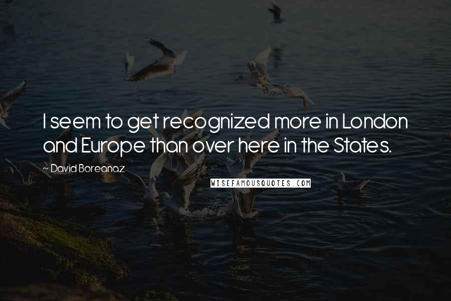 David Boreanaz Quotes: I seem to get recognized more in London and Europe than over here in the States.