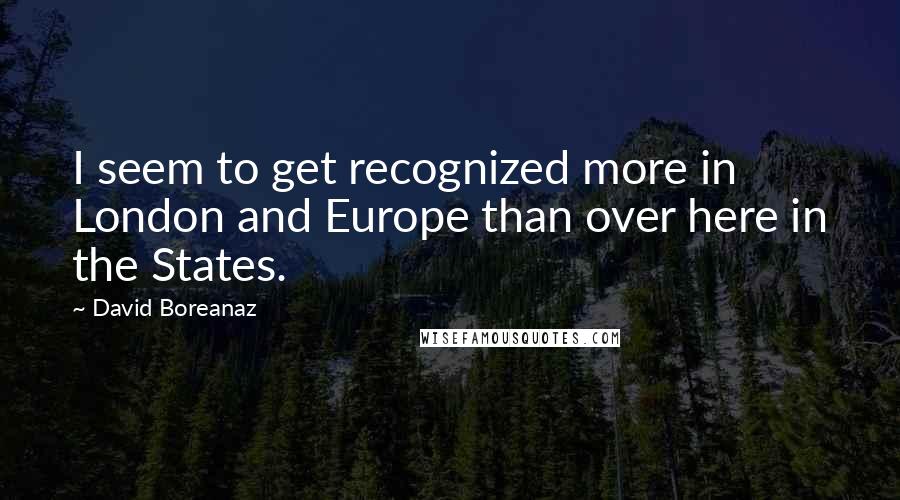 David Boreanaz Quotes: I seem to get recognized more in London and Europe than over here in the States.