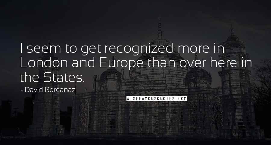 David Boreanaz Quotes: I seem to get recognized more in London and Europe than over here in the States.