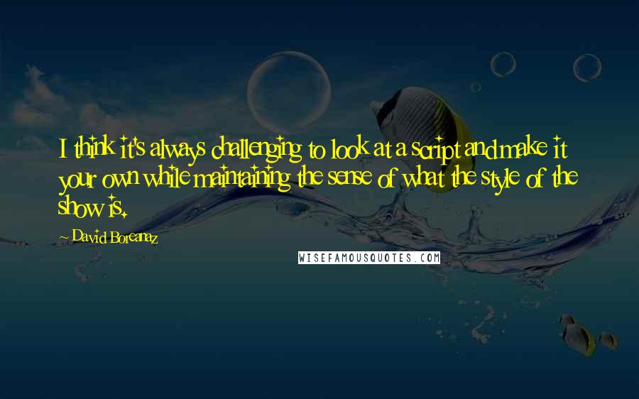 David Boreanaz Quotes: I think it's always challenging to look at a script and make it your own while maintaining the sense of what the style of the show is.