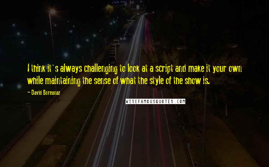 David Boreanaz Quotes: I think it's always challenging to look at a script and make it your own while maintaining the sense of what the style of the show is.