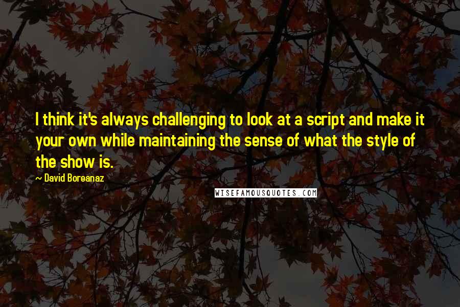 David Boreanaz Quotes: I think it's always challenging to look at a script and make it your own while maintaining the sense of what the style of the show is.