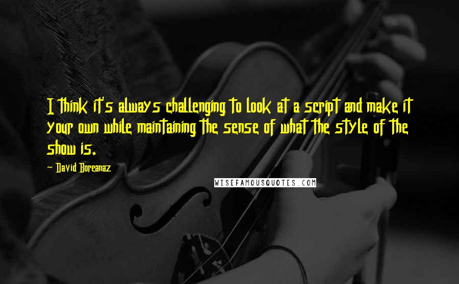 David Boreanaz Quotes: I think it's always challenging to look at a script and make it your own while maintaining the sense of what the style of the show is.