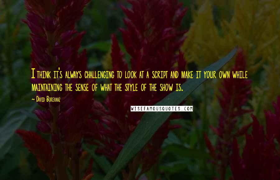 David Boreanaz Quotes: I think it's always challenging to look at a script and make it your own while maintaining the sense of what the style of the show is.