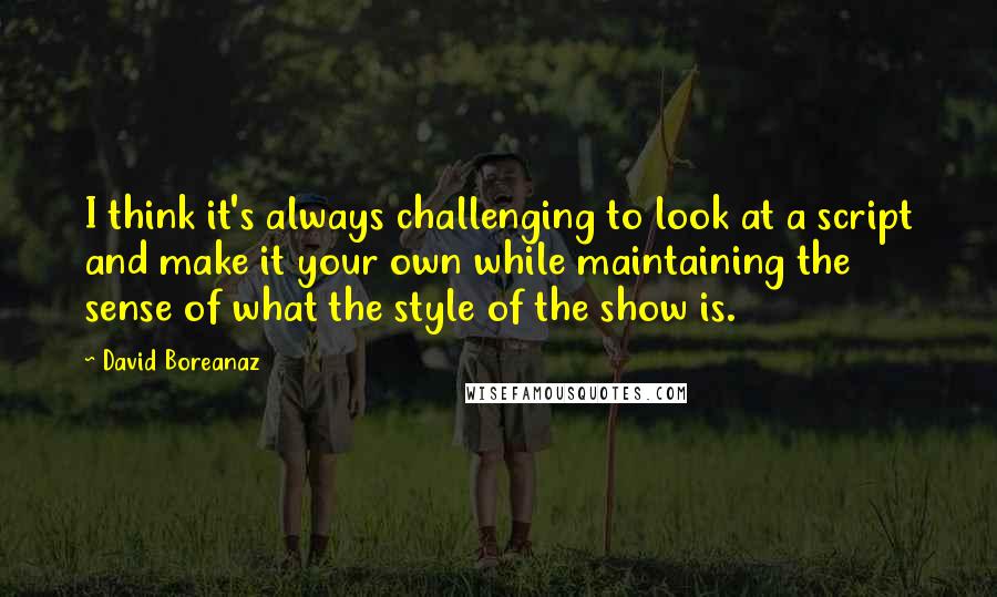 David Boreanaz Quotes: I think it's always challenging to look at a script and make it your own while maintaining the sense of what the style of the show is.