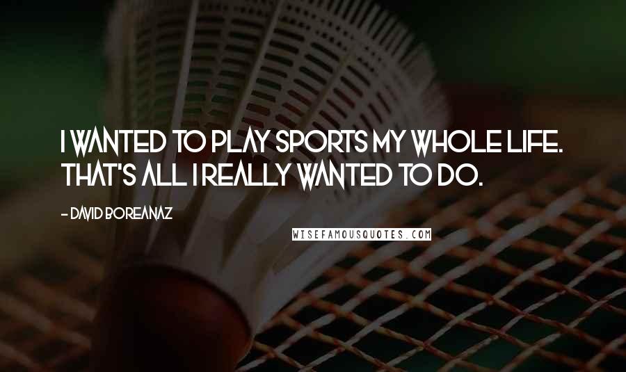 David Boreanaz Quotes: I wanted to play sports my whole life. That's all I really wanted to do.